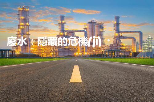 廢水：隱藏的危機(jī)，誰來守護(hù)我們的清潔水源？